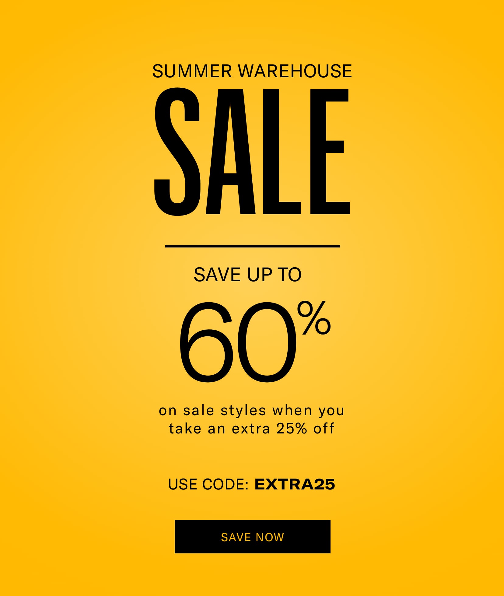 SUMMER WAREHOUSE SALE, SAVE UP TO 60% on sale styles when you take an extra 25% off USE CODE: EXTRA25