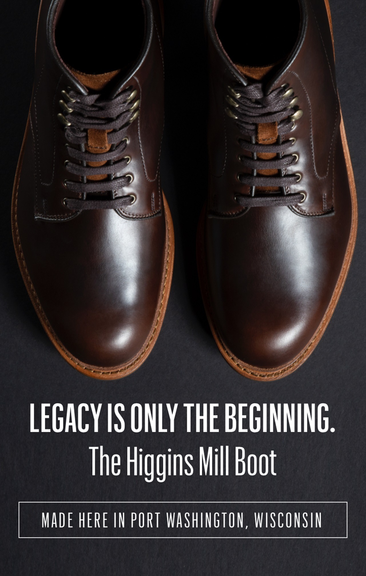 Legacy is only the beginning: The Higgins Mill Boot.  Made in Port Washington Wisconsin.